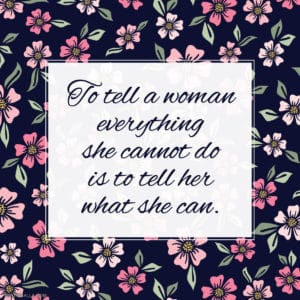 to tell a woman everything she cannot do is to tell her what she can