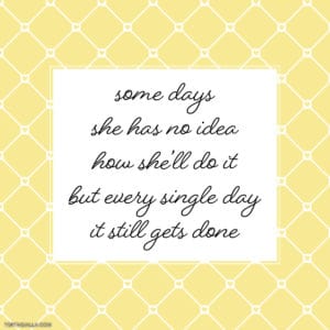 some days she has no idea how she'll do it but every single day it still gets done
